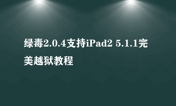 绿毒2.0.4支持iPad2 5.1.1完美越狱教程