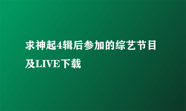 求神起4辑后参加的综艺节目及LIVE下载