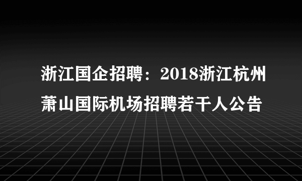 浙江国企招聘：2018浙江杭州萧山国际机场招聘若干人公告