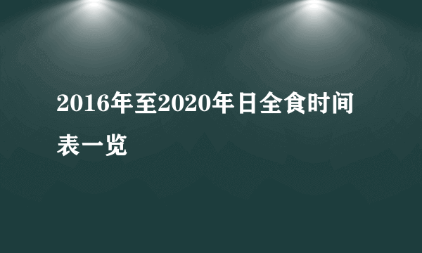 2016年至2020年日全食时间表一览