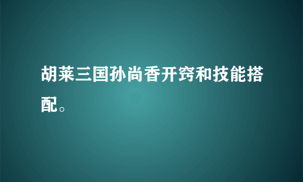 胡莱三国孙尚香开窍和技能搭配。