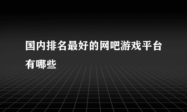 国内排名最好的网吧游戏平台有哪些