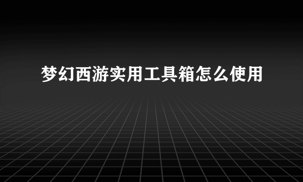 梦幻西游实用工具箱怎么使用