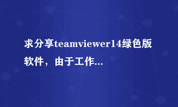 求分享teamviewer14绿色版软件，由于工作原因，非常需要这个版本软件