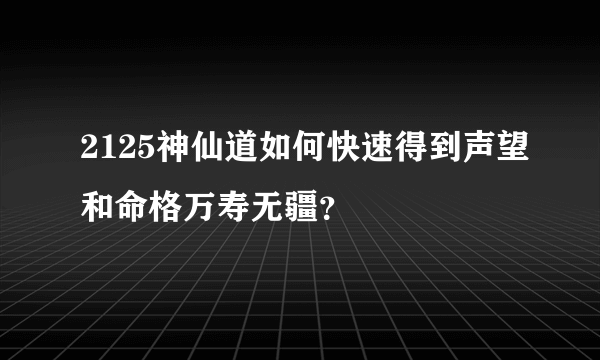 2125神仙道如何快速得到声望和命格万寿无疆？