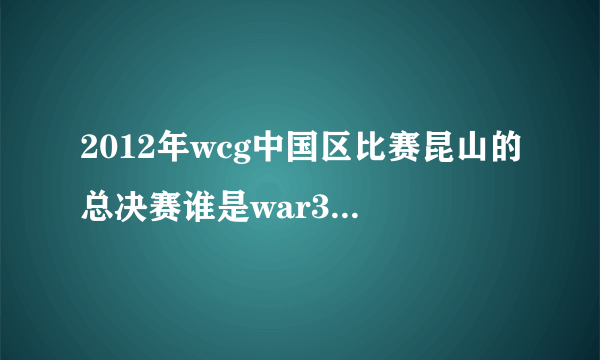 2012年wcg中国区比赛昆山的总决赛谁是war3的冠军？