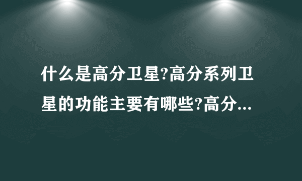 什么是高分卫星?高分系列卫星的功能主要有哪些?高分卫星与我们的生活有哪些关