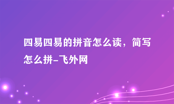四易四易的拼音怎么读，简写怎么拼-飞外网