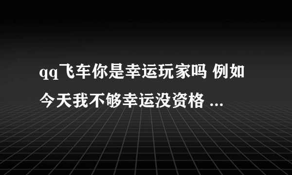 qq飞车你是幸运玩家吗 例如今天我不够幸运没资格 明天可以继续试的么