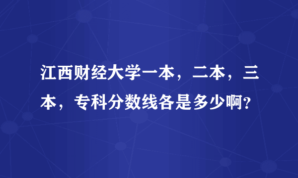 江西财经大学一本，二本，三本，专科分数线各是多少啊？