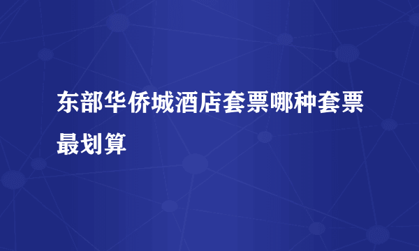 东部华侨城酒店套票哪种套票最划算