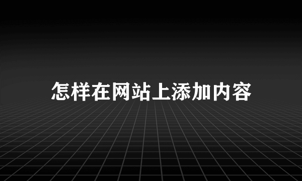 怎样在网站上添加内容