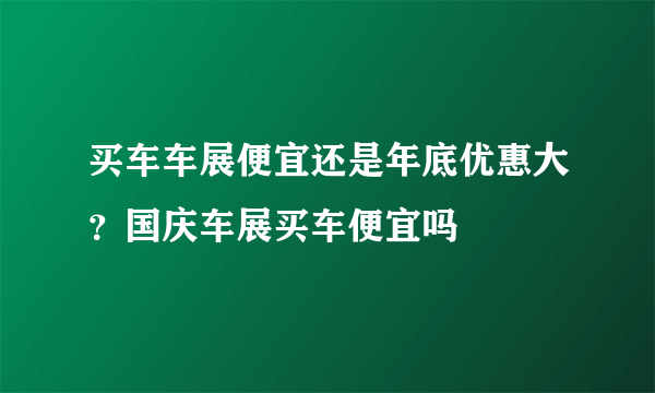 买车车展便宜还是年底优惠大？国庆车展买车便宜吗