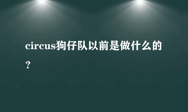 circus狗仔队以前是做什么的？