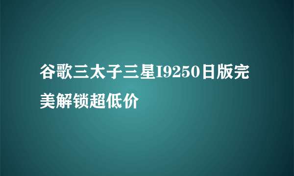 谷歌三太子三星I9250日版完美解锁超低价