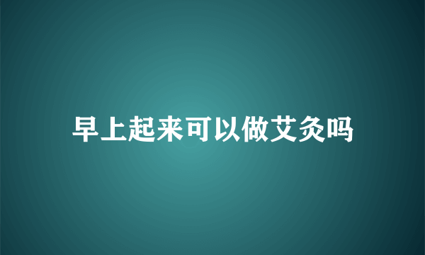 早上起来可以做艾灸吗