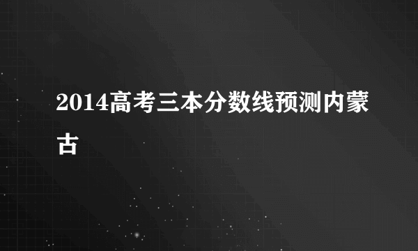 2014高考三本分数线预测内蒙古