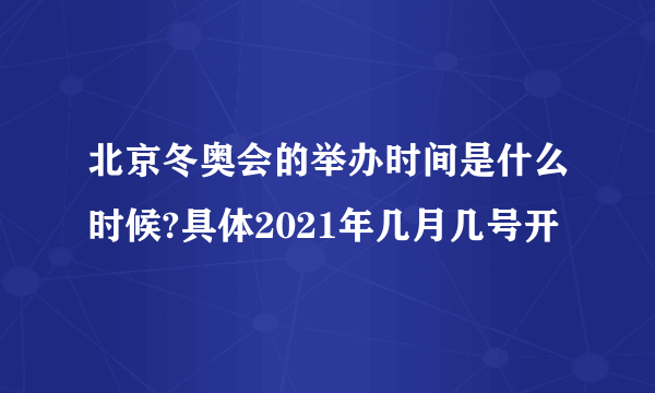 北京冬奥会的举办时间是什么时候?具体2021年几月几号开