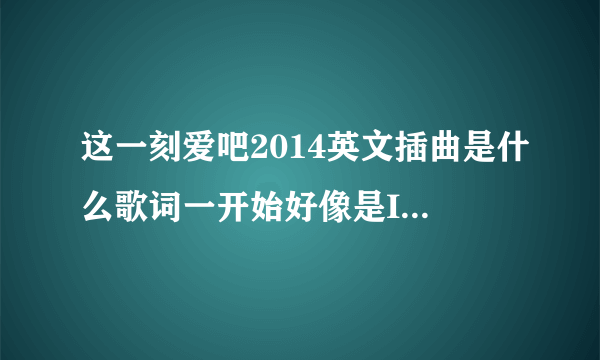 这一刻爱吧2014英文插曲是什么歌词一开始好像是I`m in love i`m in love with a beautiful girl 的