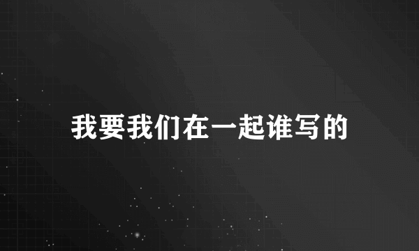 我要我们在一起谁写的