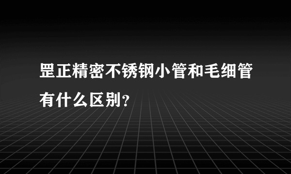 罡正精密不锈钢小管和毛细管有什么区别？