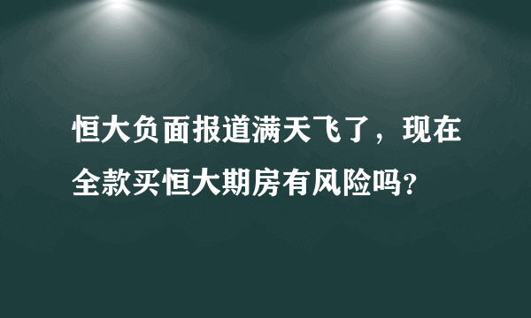 恒大负面报道满天飞了，现在全款买恒大期房有风险吗？
