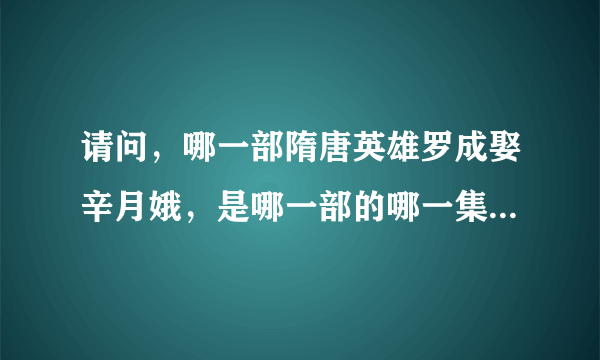 请问，哪一部隋唐英雄罗成娶辛月娥，是哪一部的哪一集，我好久没看，忘了，帮帮忙