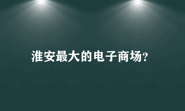 淮安最大的电子商场？