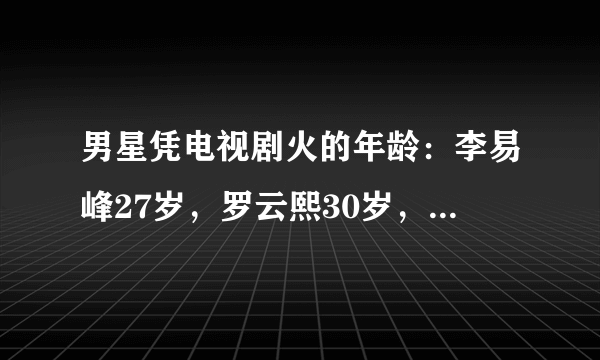 男星凭电视剧火的年龄：李易峰27岁，罗云熙30岁，只有他是23