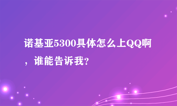 诺基亚5300具体怎么上QQ啊，谁能告诉我？