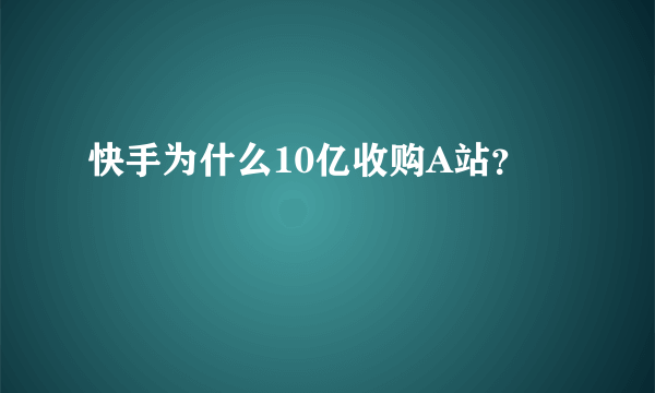 快手为什么10亿收购A站？