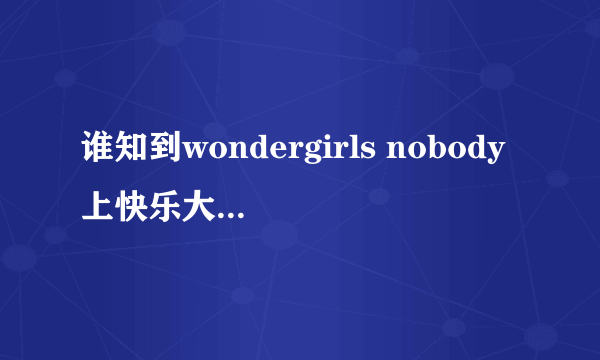 谁知到wondergirls nobody上快乐大本营是哪一期啊？