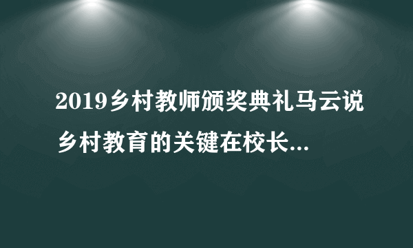 2019乡村教师颁奖典礼马云说乡村教育的关键在校长，你怎么看？