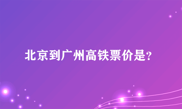 北京到广州高铁票价是？