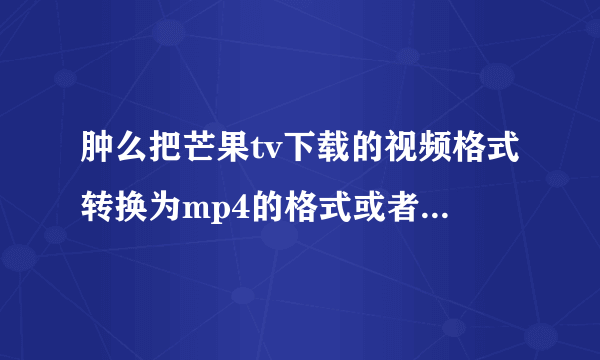 肿么把芒果tv下载的视频格式转换为mp4的格式或者转换为avi也行