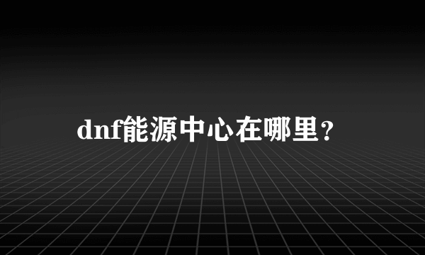 dnf能源中心在哪里？