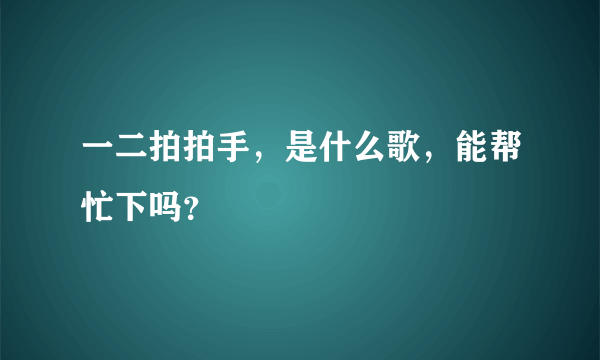 一二拍拍手，是什么歌，能帮忙下吗？