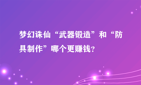 梦幻诛仙“武器锻造”和“防具制作”哪个更赚钱？