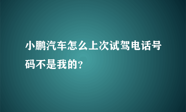 小鹏汽车怎么上次试驾电话号码不是我的？
