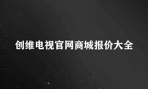 创维电视官网商城报价大全