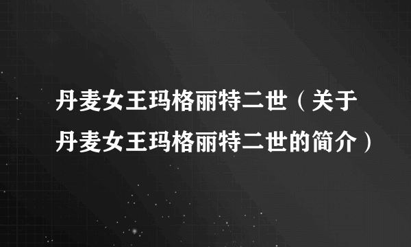 丹麦女王玛格丽特二世（关于丹麦女王玛格丽特二世的简介）
