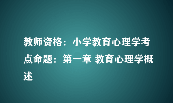 教师资格：小学教育心理学考点命题：第一章 教育心理学概述