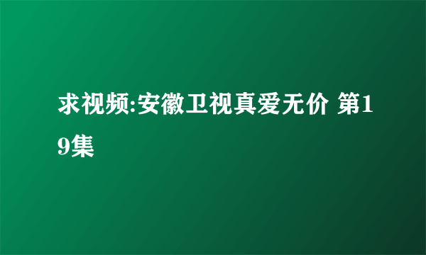 求视频:安徽卫视真爱无价 第19集