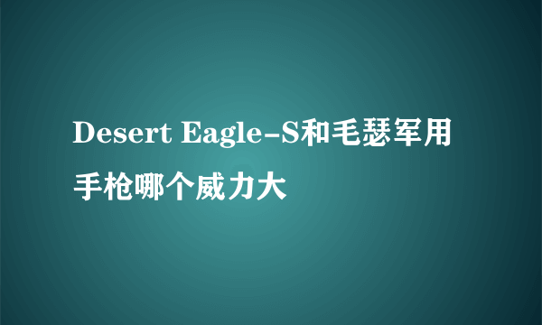 Desert Eagle-S和毛瑟军用手枪哪个威力大