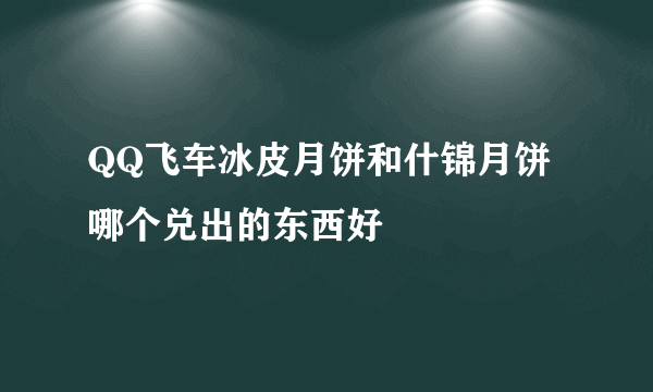 QQ飞车冰皮月饼和什锦月饼哪个兑出的东西好