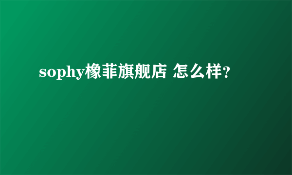 sophy橡菲旗舰店 怎么样？