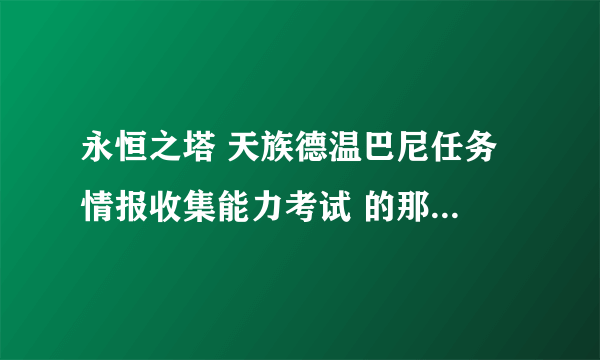 永恒之塔 天族德温巴尼任务 情报收集能力考试 的那个马赫尔努多久刷一次啊？