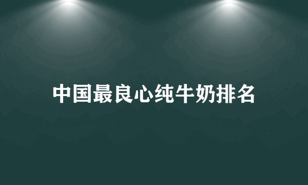 中国最良心纯牛奶排名