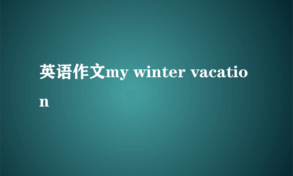 英语作文my winter vacation