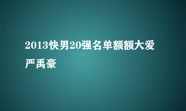 2013快男20强名单额额大爱严禹豪